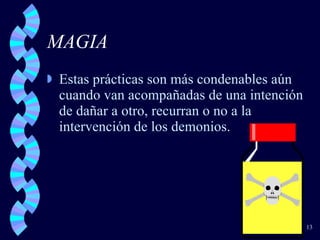 MAGIA  Estas prácticas son más condenables aún cuando van acompañadas de una intención de dañar a otro, recurran o no a la intervención de los demonios.  