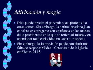 Adivinación y magia Dios puede revelar el porvenir a sus profetas o a otros santos. Sin embargo, la actitud cristiana justa consiste en entregarse con confianza en las manos de la providencia en lo que se refiere al futuro y en abandonar toda curiosidad malsana al respecto.  Sin embargo, la imprevisión puede constituir una falta de responsabilidad.  Catecismo de la Iglesia católica n. 2115. 