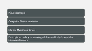 Pseudoesotropia
Congenital fibrosis syndrome
Infantile Myasthenia Gravis
Esotropia secondary to neurological diseases like hydrocephalus ,
intracranial tumors
 