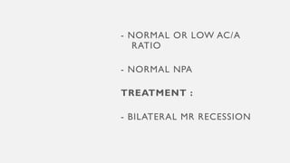- NORMAL OR LOW AC/A
RATIO
- NORMAL NPA
TREATMENT :
- BILATERAL MR RECESSION
 