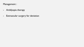 Management :
- Amblyopia therapy
- Extraocular surgery for deviation
 