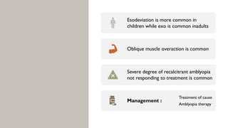 Esodeviation is more common in
children while exo is common inadults
Oblique muscle overaction is common
Severe degree of recalcitrant amblyopia
not responding to treatment is common
Management :
Treatment of cause
Amblyopia therapy
 