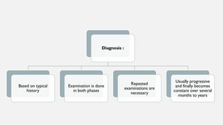 Diagnosis :
Based on typical
history
Examination is done
in both phases
Repeated
examinations are
necessary
Usually progressive
and finally becomes
constant over several
months to years
 