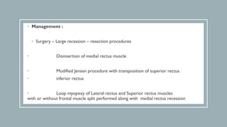 • Management :
• Surgery – Large recession – resection procedures
• Disinsertion of medial rectus muscle
• Modified Jensen procedure with transposition of superior rectus
• inferior rectus
• Loop myopexy of Lateral rectus and Superior rectus muscles
with or without frontal muscle split performed along with medial rectus recession
 