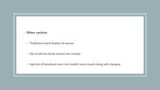 • Other variants
• Traditional scleral fixation of sutures
• Use of silicone bands around two muscles
• Injection of botulinum toxin into medial rectus muscle along with myopexy
 