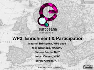 WP2: Enrichment & Participation
Maarten Brinkerink, WP2 Lead
Nick Stanhope, WAWWD
Simone Fonda, Net7
Johan Oomen, NISV
Sergiu Gordea, AIT
17 February 2014, London

 