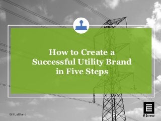 How to Create a
Successful Utility Brand
in Five Steps
Bill LeBlanc
 