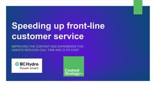 Speeding up front-line
customer service
IMPROVING THE CONTENT AND EXPERIENCE FOR
AGENTS REDUCES CALL TIME AND CUTS COST
 