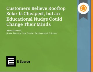 Customers Believe Rooftop
Solar Is Cheapest, but an
Educational Nudge Could
Change Their Minds
Adam Maxwell,
Senior Director, New Product Development, E Source
 