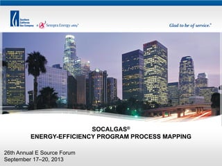 SOCALGAS®
ENERGY-EFFICIENCY PROGRAM PROCESS MAPPING
26th Annual E Source Forum
September 17–20, 2013

 