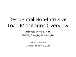 Residential Non-Intrusive Load Monitoring Overview 
Presented by Matt Smith, 
SDG&E, Emerging Technologies 
E Source Forum 2014 
September 29–October 2, 2014 
 