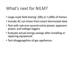 What’s next for NILM? 
• 
Large-scale field testing: 100s or 1,000s of homes 
• 
Include AC run-times from smart thermosta...