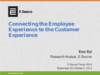 www.esource.com 
Connecting the Employee Experience to the Customer Experience 
Research Analyst, E Source 
E Source Forum 2014 
September 29–October 2, 2014 
Eryc Eyl  