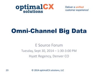 © 2014 optimalCX 23 solutions, LLC 
Deliver a unified 
customer experience! 
Omni-Channel Big Data 
E Source Forum 
Tuesday, Sept 30, 2014 – 1:30-3:00 PM 
Hyatt Regency, Denver CO  