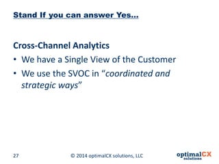 © 2014 optimalCX 27 solutions, LLC 
Stand If you can answer Yes… 
Cross-Channel Analytics 
• 
We have a Single View of the Customer 
• 
We use the SVOC in “coordinated and strategic ways”  