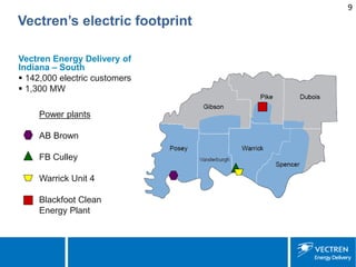 9 
Vectren’s electric footprint 
Power plants 
AB Brown 
FB Culley 
Warrick Unit 4 
Blackfoot Clean Energy Plant 
Vectren Energy Delivery of Indiana – South 
 
142,000 electric customers 
 
1,300 MW 
 