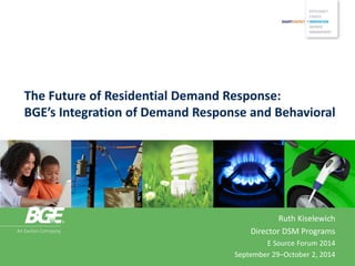 The Future of Residential Demand Response: BGE’s Integration of Demand Response and Behavioral 
Ruth Kiselewich 
Director DSM Programs 
E Source Forum 2014 
September 29–October 2, 2014  