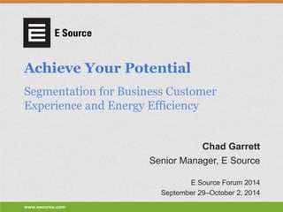 www.esource.com 
Achieve Your Potential 
Segmentation for Business Customer Experience and Energy Efficiency 
Senior Manager, E Source 
E Source Forum 2014 
September 29–October 2, 2014 
Chad Garrett  
