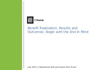 Benefit Realization, Results and
Outcomes: Begin with the End in Mind
July 2015 || Reproduced with permission from Prosci
 