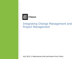 Integrating Change Management and
Project Management
July 2015 || Reproduced with permission from Prosci
 