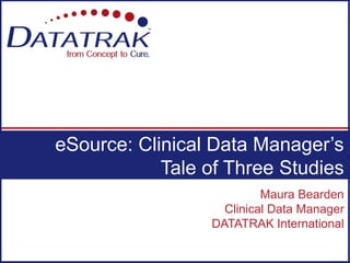 Maura Bearden
Clinical Data Manager
DATATRAK International
eSource: Clinical Data Manager’s
Tale of Three Studies
 