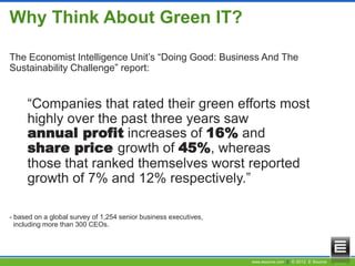 www.esource.com || © 2012 E Source
The Economist Intelligence Unit‟s “Doing Good: Business And The
Sustainability Challenge” report:
“Companies that rated their green efforts most
highly over the past three years saw
annual profit increases of 16% and
share price growth of 45%, whereas
those that ranked themselves worst reported
growth of 7% and 12% respectively.”
- based on a global survey of 1,254 senior business executives,
including more than 300 CEOs.
Why Think About Green IT?
 