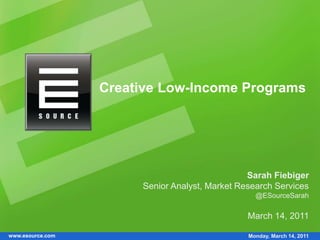 www.esource.com
Creative Low-Income Programs
Sarah Fiebiger
Senior Analyst, Market Research Services
@ESourceSarah
March 14, 2011
Monday, March 14, 2011
 