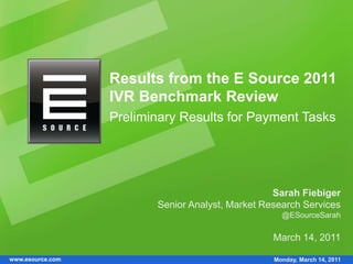 www.esource.com
Results from the E Source 2011
IVR Benchmark Review
Preliminary Results for Payment Tasks
Sarah Fiebiger
Senior Analyst, Market Research Services
@ESourceSarah
March 14, 2011
Monday, March 14, 2011
 