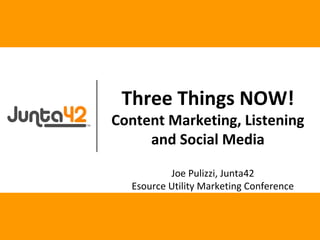 Joe Pulizzi, Junta42
Esource Utility Marketing Conference
Three Things NOW!
Content Marketing, Listening
and Social Media
 