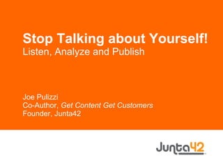 Stop Talking about Yourself! Listen, Analyze and Publish Joe Pulizzi Co-Author,  Get Content Get Customers Founder, Junta42 