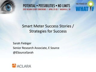 Smart Meter Success Stories /
         Strategies for Success

Sarah Fiebiger
Senior Research Associate, E Source
@ESourceSarah




                     © Aclara Technologies LLC, 2012
 