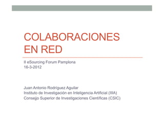 COLABORACIONES
EN RED
II eSourcing Forum Pamplona
16-3-2012




Juan Antonio Rodríguez Aguilar
Instituto de Investigación en Inteligencia Artificial (IIIA)
Consejjo Superior de Investigaciones Científicas (CSIC)
 