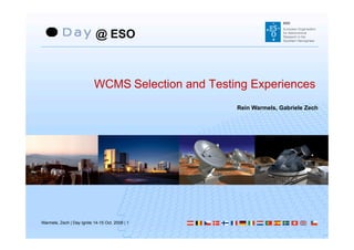 @ ESO



                           WCMS Selection and Testing Experiences
                                                   Rein Warmels, Gabriele Zech




Warmels, Zech | Day Ignite 14-15 Oct. 2009 | 1
 