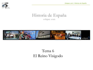 Tema 6
El Reino Visigodo
Historia de España
eolapaz .com
Eolapaz.com / Historia de España
 