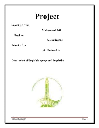 Project
Submitted from
                          Muhammad.Asif
  Regd no.
                               Met 01103008
Submitted to
                           Sir Hammad sb


Department of English language and linguistics




MUHAMMAD ASIF                                    Page 1
 