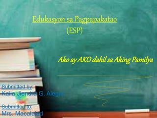 Edukasyon sa Pagpapakatao
(ESP)
Akoay AKOdahilsa AkingPamilya
Submitted by:
Kaila Jiendra G. Alegro
Submitted to:
Mrs. Macalalad
 
