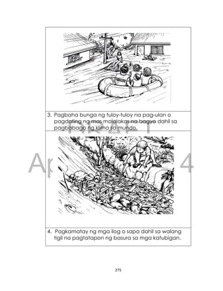 DRAFT
April 10, 2014
275
3. Pagbaha bunga ng tuloy-tuloy na pag-ulan o
pagdating ng mas malalakas na bagyo dahil sa
pagbabago ng klima sa mundo.
4. Pagkamatay ng mga ilog o sapa dahil sa walang
tigil na pagtatapon ng basura sa mga katubigan.
 