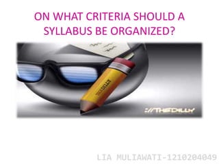ON WHAT CRITERIA SHOULD A 
SYLLABUS BE ORGANIZED? 
LIA MULIAWATI-1210204049 
 