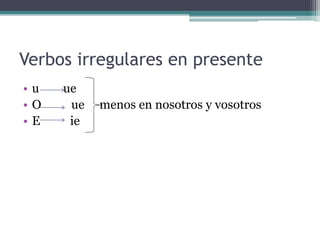 Verbos irregulares en presente
• u ue
• O ue menos en nosotros y vosotros
• E ie
 
