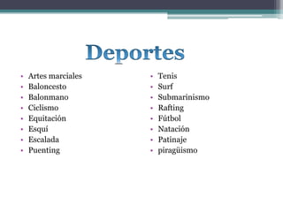 • Artes marciales
• Baloncesto
• Balonmano
• Ciclismo
• Equitación
• Esquí
• Escalada
• Puenting
• Tenis
• Surf
• Submarinismo
• Rafting
• Fútbol
• Natación
• Patinaje
• piragüismo
 