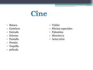 • Butaca
• Cartelera
• Entrada
• Estreno
• Pantalla
• Premio
• Taquilla
• película
• Tráiler
• Efectos especiales
• Palomitas
• Director/a
• Actor/atriz
 