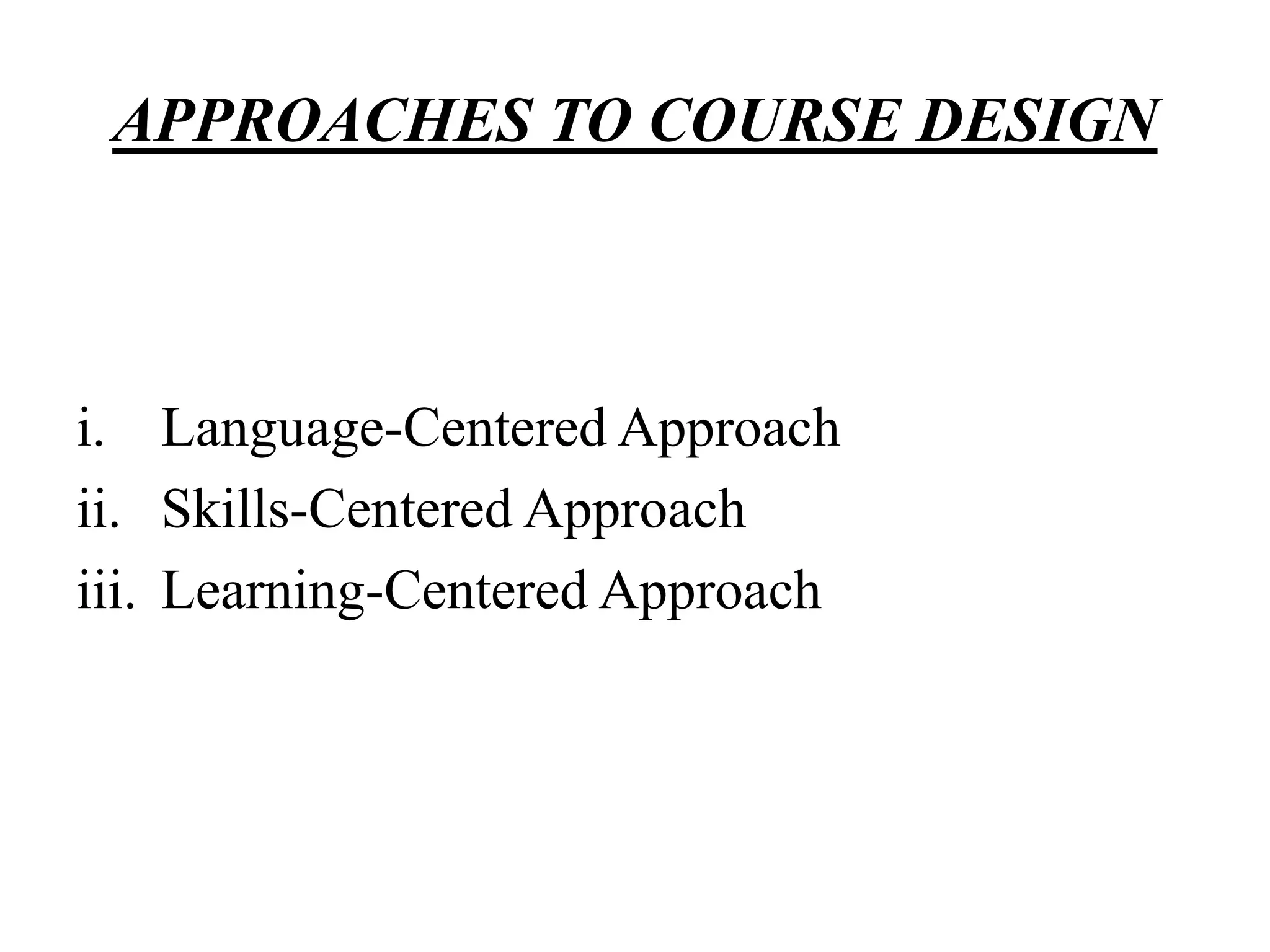APPROACHES TO COURSE DESIGN
i. Language-Centered Approach
ii. Skills-Centered Approach
iii. Learning-Centered Approach
 