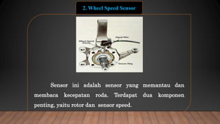 Sensor ini adalah sensor yang memantau dan
membaca kecepatan roda. Terdapat dua komponen
penting, yaitu rotor dan sensor speed.
2. Wheel Speed Sensor
 