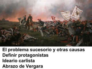 El problema sucesorio y otras causas
Definir protagonistas
Ideario carlista
Abrazo de Vergara