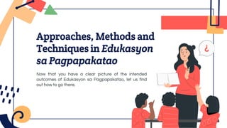 Approaches, Methods and
Techniques in Edukasyon
sa Pagpapakatao
Now that you have a clear picture of the intended
outcomes of Edukasyon sa Pagpapakatao, let us find
out how to go there.
 