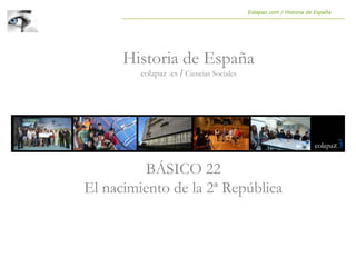 BÁSICO 22
El nacimiento de la 2ª República
Historia de España
eolapaz .es / Ciencias Sociales
Eolapaz.com / Historia de España
 