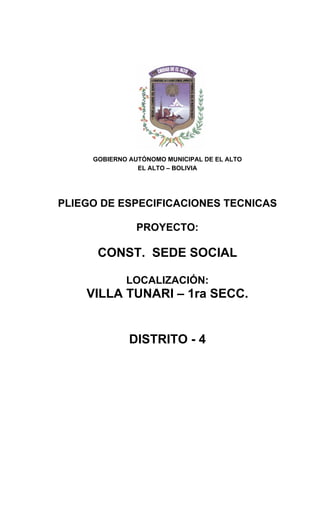 GOBIERNO AUTÓNOMO MUNICIPAL DE EL ALTO
EL ALTO – BOLIVIA
PLIEGO DE ESPECIFICACIONES TECNICAS
PROYECTO:
CONST. SEDE SOCIAL
LOCALIZACIÓN:
VILLA TUNARI – 1ra SECC.
DISTRITO - 4
 