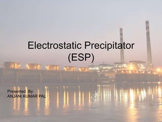 Electrostatic Precipitator
(ESP)
Presented By:
ANJANI KUMAR PAL
 