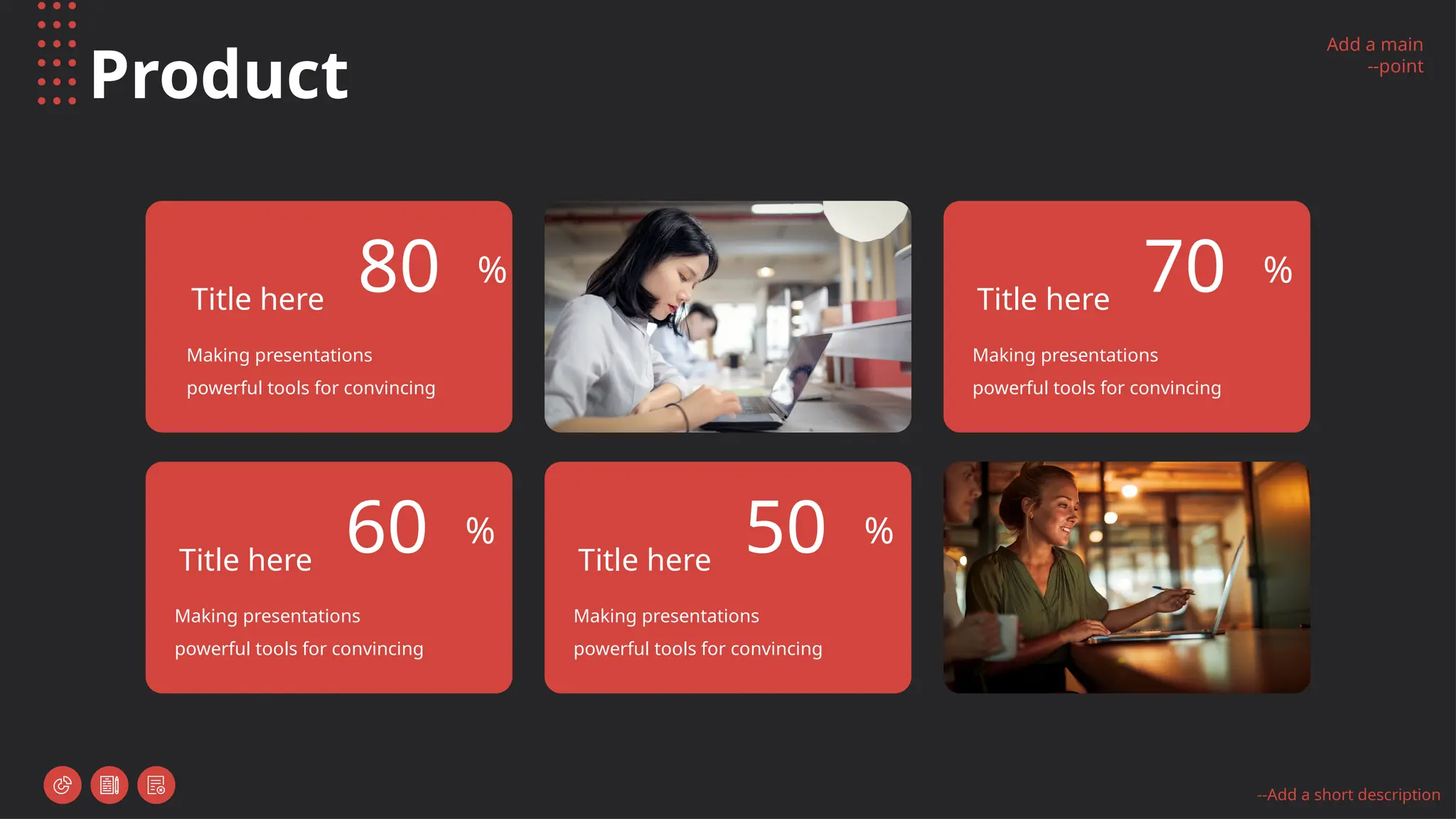 Add a main
--point
--Add a short description
Product
Title here
Making presentations
powerful tools for convincing
60 %
Title here
Making presentations
powerful tools for convincing
50 %
Title here
Making presentations
powerful tools for convincing
70 %
Title here
Making presentations
powerful tools for convincing
80 %
 
