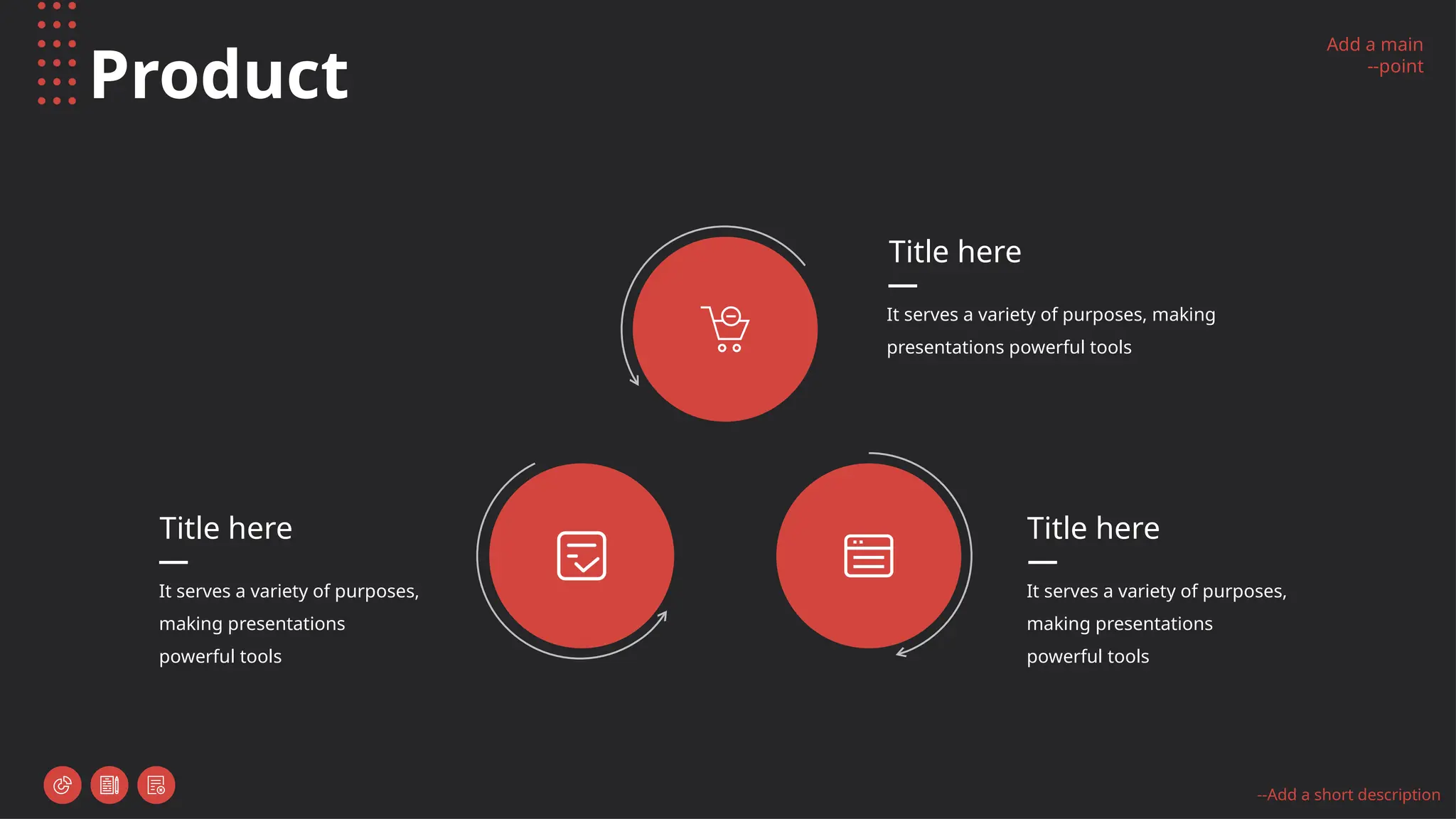 Add a main
--point
--Add a short description
Product
Title here
It serves a variety of purposes, making
presentations powerful tools
Title here
It serves a variety of purposes,
making presentations
powerful tools
Title here
It serves a variety of purposes,
making presentations
powerful tools
 